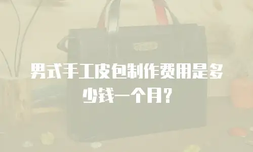 男式手工皮包制作费用是多少钱一个月？