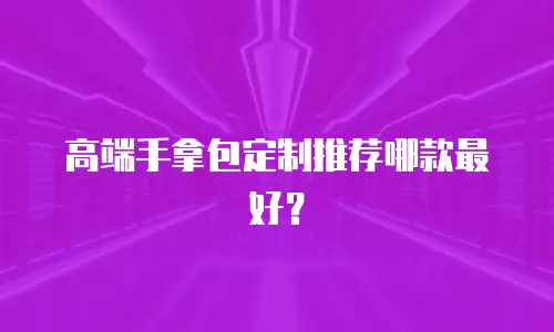 高端手拿包定制推荐哪款最好？