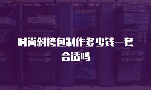 时尚斜挎包制作多少钱一套合适吗