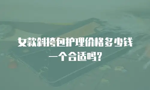 女款斜挎包护理价格多少钱一个合适吗？