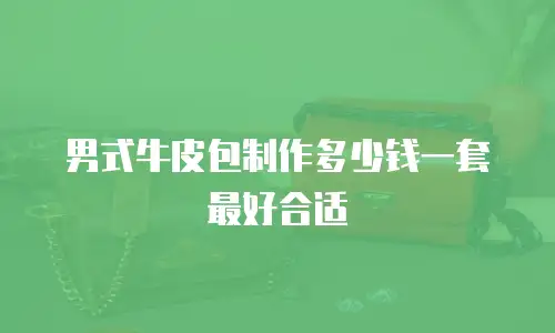 男式牛皮包制作多少钱一套最好合适