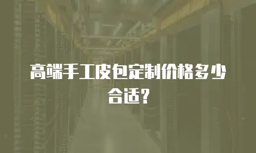 高端手工皮包定制价格多少合适？