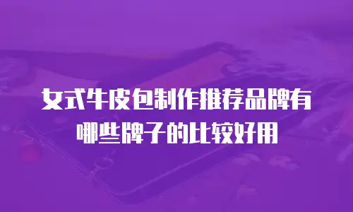 女式牛皮包制作推荐品牌有哪些牌子的比较好用