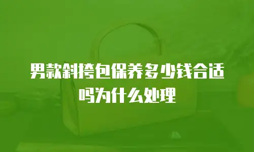 男款斜挎包保养多少钱合适吗为什么处理