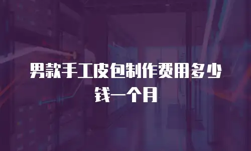男款手工皮包制作费用多少钱一个月