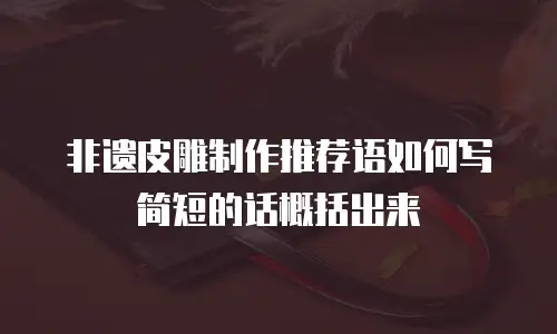 非遗皮雕制作推荐语如何写简短的话概括出来