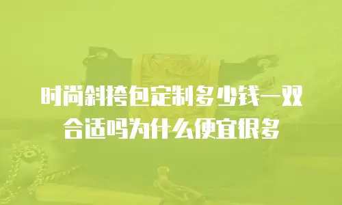 时尚斜挎包定制多少钱一双合适吗为什么便宜很多