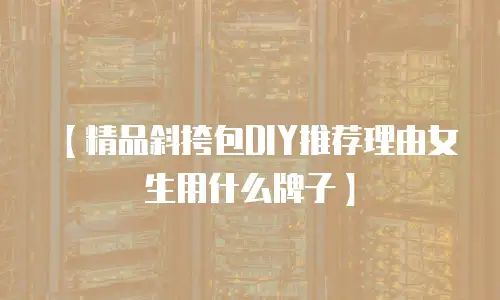 【精品斜挎包DIY推荐理由女生用什么牌子】