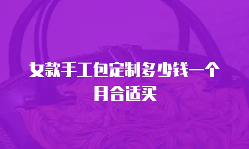 女款手工包定制多少钱一个月合适买