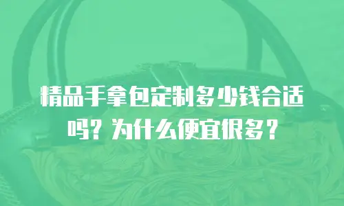 精品手拿包定制多少钱合适吗？为什么便宜很多？