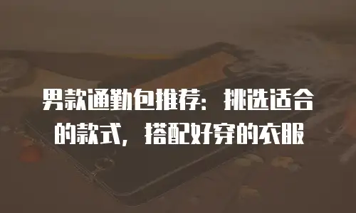 男款通勤包推荐：挑选适合的款式，搭配好穿的衣服