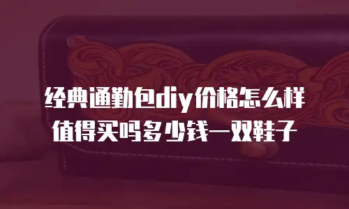 经典通勤包diy价格怎么样值得买吗多少钱一双鞋子