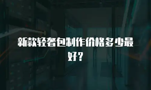 新款轻奢包制作价格多少最好？
