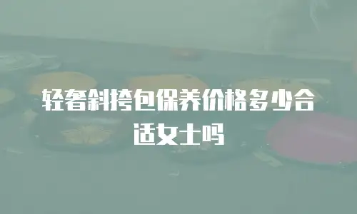 轻奢斜挎包保养价格多少合适女士吗