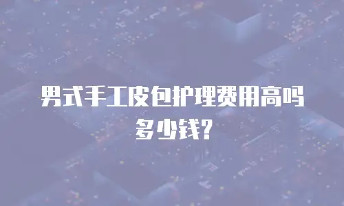 男式手工皮包护理费用高吗多少钱？