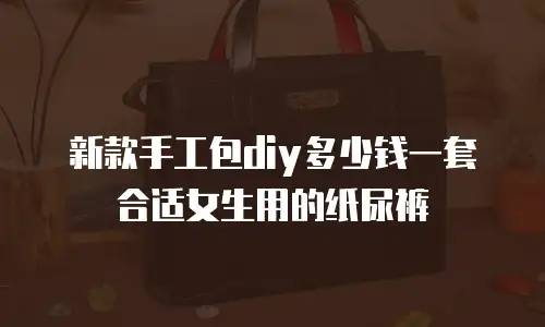 新款手工包diy多少钱一套合适女生用的纸尿裤