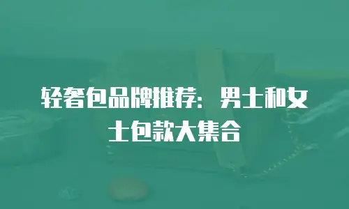 轻奢包品牌推荐：男士和女士包款大集合