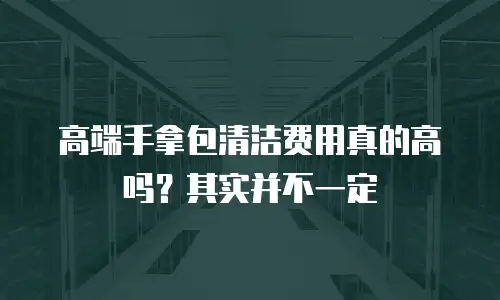 高端手拿包清洁费用真的高吗？其实并不一定