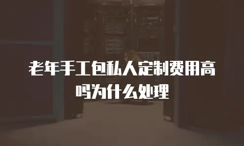 老年手工包私人定制费用高吗为什么处理