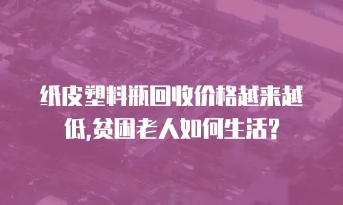 纸皮塑料瓶回收价格越来越低,贫困老人如何生活?