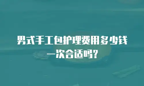 男式手工包护理费用多少钱一次合适吗？