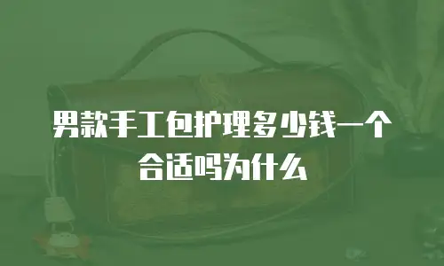男款手工包护理多少钱一个合适吗为什么