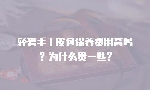 轻奢手工皮包保养费用高吗？为什么贵一些？