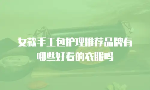 女款手工包护理推荐品牌有哪些好看的衣服吗