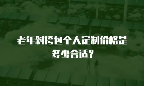老年斜挎包个人定制价格是多少合适？
