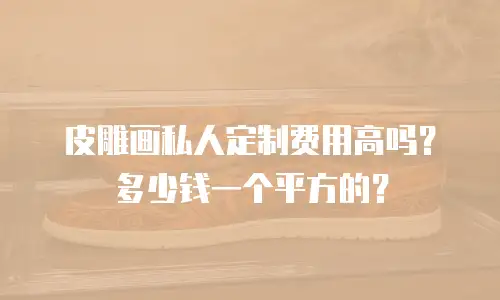 皮雕画私人定制费用高吗？多少钱一个平方的？