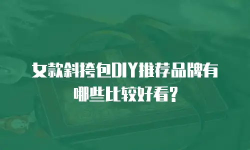 女款斜挎包DIY推荐品牌有哪些比较好看?