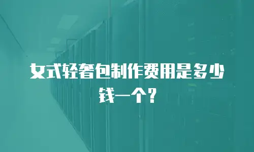 女式轻奢包制作费用是多少钱一个？