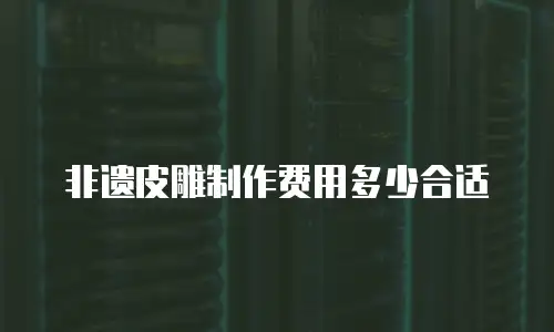 非遗皮雕制作费用多少合适