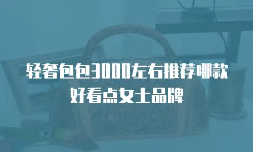 轻奢包包3000左右推荐哪款好看点女士品牌