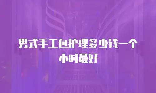 男式手工包护理多少钱一个小时最好