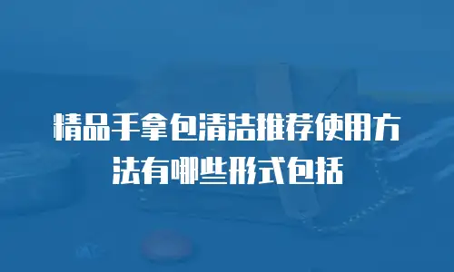 精品手拿包清洁推荐使用方法有哪些形式包括
