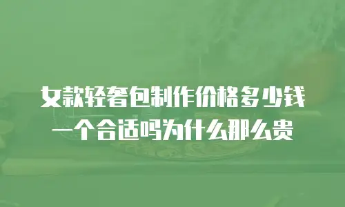 女款轻奢包制作价格多少钱一个合适吗为什么那么贵