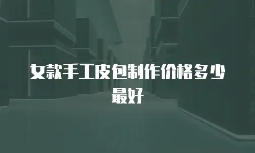 女款手工皮包制作价格多少最好