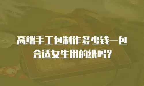 高端手工包制作多少钱一包合适女生用的纸吗？