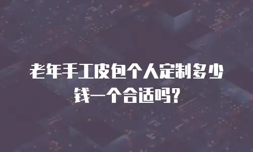 老年手工皮包个人定制多少钱一个合适吗？
