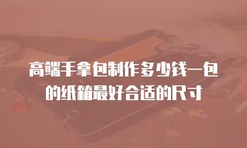 高端手拿包制作多少钱一包的纸箱最好合适的尺寸
