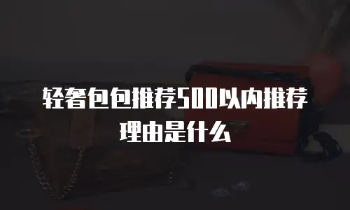轻奢包包推荐500以内推荐理由是什么
