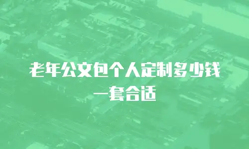 老年公文包个人定制多少钱一套合适