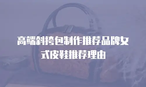 高端斜挎包制作推荐品牌女式皮鞋推荐理由