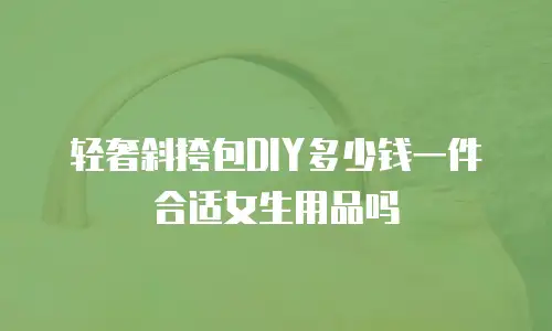 轻奢斜挎包DIY多少钱一件合适女生用品吗