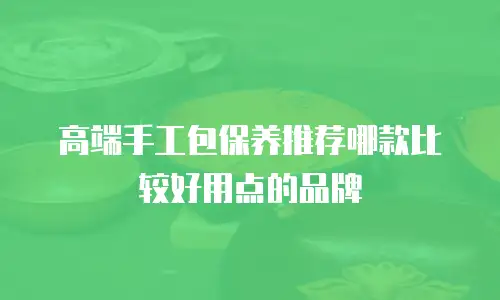 高端手工包保养推荐哪款比较好用点的品牌