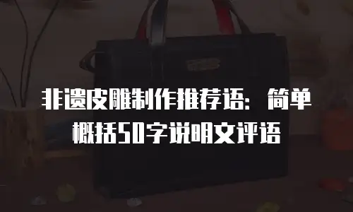 非遗皮雕制作推荐语：简单概括50字说明文评语