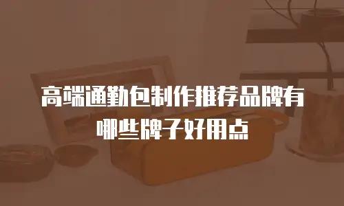 高端通勤包制作推荐品牌有哪些牌子好用点