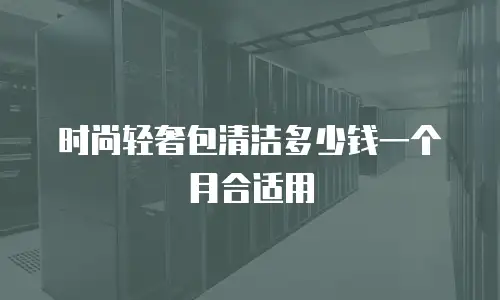 时尚轻奢包清洁多少钱一个月合适用