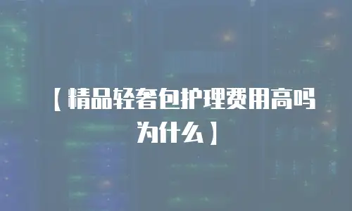 【精品轻奢包护理费用高吗为什么】